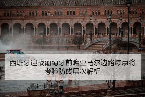 西班牙迎战葡萄牙前瞻亚马尔边路爆点将考验防线层次解析