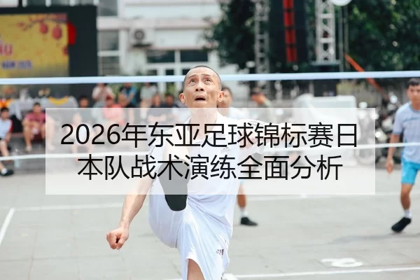 2026年东亚足球锦标赛日本队战术演练全面分析