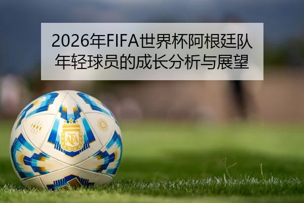 2026年FIFA世界杯阿根廷队年轻球员的成长分析与展望