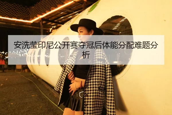 安洗莹印尼公开赛夺冠后体能分配难题分析