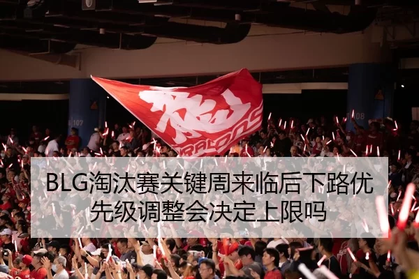 BLG淘汰赛关键周来临后下路优先级调整会决定上限吗