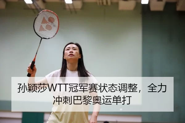 孙颖莎WTT冠军赛状态调整，全力冲刺巴黎奥运单打