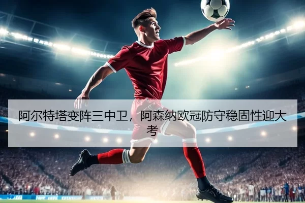 阿尔特塔变阵三中卫，阿森纳欧冠防守稳固性迎大考