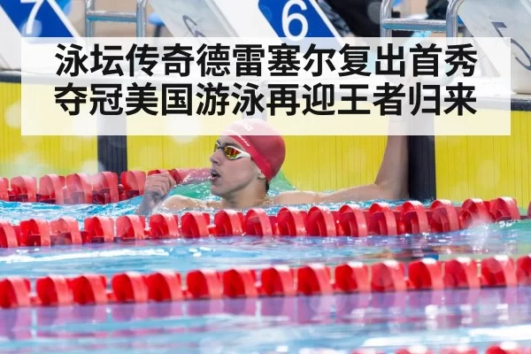 泳坛传奇德雷塞尔复出首秀夺冠美国游泳再迎王者归来