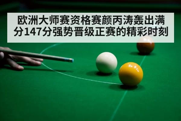 欧洲大师赛资格赛颜丙涛轰出满分147分强势晋级正赛的精彩时刻
