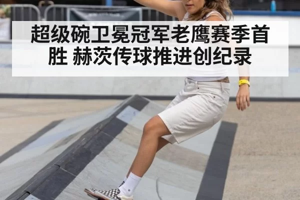 超级碗卫冕冠军老鹰赛季首胜 赫茨传球推进创纪录