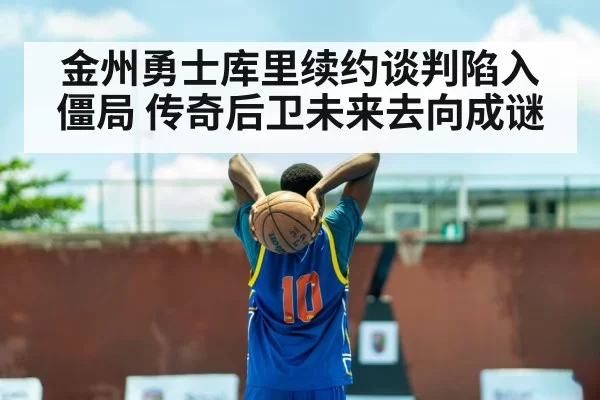 金州勇士库里续约谈判陷入僵局 传奇后卫未来去向成谜