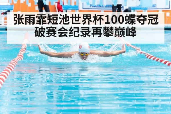 张雨霏短池世界杯100蝶夺冠破赛会纪录再攀巅峰