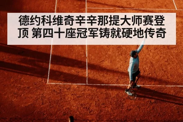 德约科维奇辛辛那提大师赛登顶 第四十座冠军铸就硬地传奇