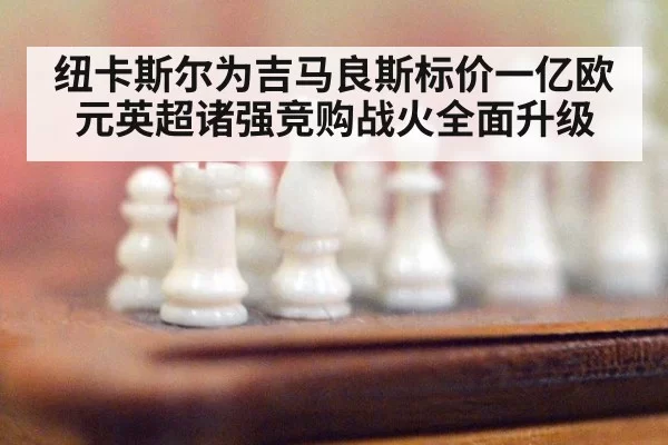 纽卡斯尔为吉马良斯标价一亿欧元英超诸强竞购战火全面升级