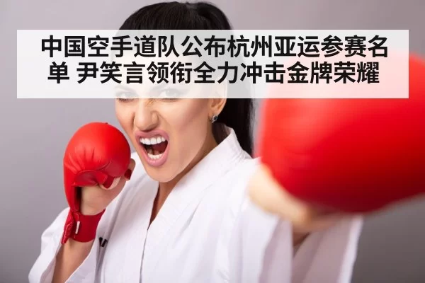 中国空手道队公布杭州亚运参赛名单 尹笑言领衔全力冲击金牌荣耀